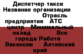 Диспетчер такси › Название организации ­ Ecolife taxi › Отрасль предприятия ­ АТС, call-центр › Минимальный оклад ­ 30 000 - Все города Работа » Вакансии   . Алтайский край